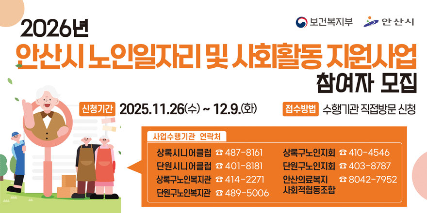 2026년 보건복지부 안산시. 안산시 노인일자리 및 사회활동 지원사업 참여자 모집. 신청기간 2025.11.26(수) ~12.9.(화) 접수방법 수행기관 직접방문 신청 사업수행기관 연락처| 상록시니어클럽 487-8161. 상록구노인지회 410-4546. 단원시니어클럽  401-8181. 단원구노인지회 403-8787. 상록구노인복지관 414-2271. 안산의료복지 사회적협동조합 8042-7952. 단원구노인복지관 489-5006. 