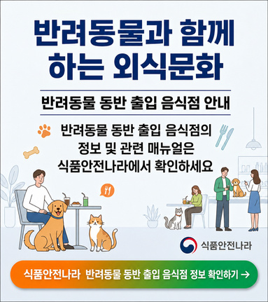 반려동물과 함께 하는 외식문화 반려동물 동반 출입 음식점 안내 반려동물 동반 출입 음식점의 정보 및 관련 매뉴얼은 식품안전나라에서 확인하세요 식품안전나라 식품안전나라 반려동물 동반 출입 음식점 정보 확인하기