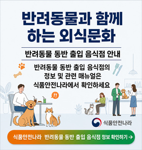 반려동물과 함께 하는 외식문화 반려동물 동반 출입 음식점 안내 반려동물 동반 출입 음식점의 정보 및 관련 매뉴얼은 식품안전나라에서 확인하세요 식품안전나라 식품안전나라 반려동물 동반 출입 음식점 정보 확인하기