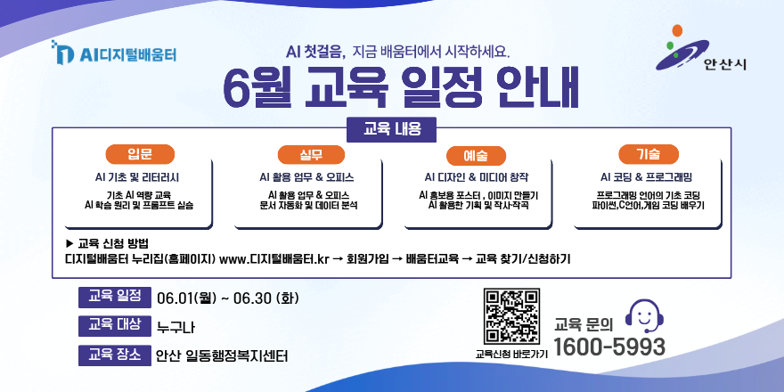 안산시 AI디지털배움터의 6월 교육 일정 안내 포스터. 'AI 첫걸음, 지금 배움터에서 시작하세요'라는 문구와 함께 6월 교육 과정을 소개한다. 교육 내용은 입문, 실무, 예술, 기술 분야로 나뉜다. 입문 과정은 AI 기초 및 리터러시, 기초 AI 활용 교육, AI 학습 원리 및 프롬프트 실습을 다룬다. 실무 과정은 AI 활용 업무 및 오피스, AI 활용 업무 자동화, 문서 자동화 및 데이터 분석을 다룬다. 예술 과정은 AI 디자인 및 미디어 창작, AI 활용 콘텐츠&middot;이미지 만들기, AI 활용 기획 및 창작곡 제작을 다룬다. 기술 과정은 AI 코딩 및 프로그래밍, AI 활용 앱&middot;게임 기초 코딩, 파이썬&middot;C언어&middot;게임 코딩 배우기를 다룬다. 교육 신청은 디지털배움터 누리집에서 가능하다. 교육 일정은 6월 1일부터 6월 30일까지이며 대상은 누구나, 장소는 안산 일동행정복지센터이다. 문의 전화는 1600-5993이며 신청용 QR코드가 포함되어 있다.