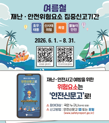 여름철 재난 &middot; 안전위험요소 집중신고기간. 호우&middot;태풍,산사태 위험,폭염,물놀이 안전. 2026. 6. 1. ~ 8. 31. [하단 가운데 iOS용 QR코드] [하단 가운데 안드로이드용 QR코드]