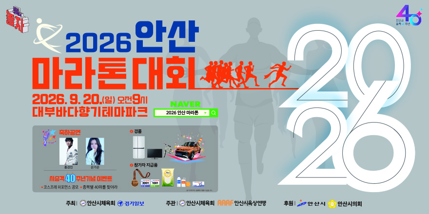2026 안산 마라톤대회 2026. 9. 20.(일) 오전9시 대부바다향기테마파크. 축하공연:홍경민,은가은. 시승격 40 주년기념 이벤트 &middot; 코스프레 퍼포먼스 공모 &middot; 종목별 40위를 찾아라. 경품:냉장고,TV,자전거,자동차. 주최| 안산시체육회 경기일보 주관 I 안산시체육회 AAAF 안산시육상연맹 후원 I 안산시 안산시의회