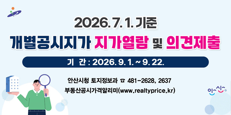 2026. 7. 1. 기준 개별공시지가 지가열람 및 의견제출. 기   간 : 2026. 9. 1. ~ 9. 22. 안산시청 토지정보과 ☎481-2628, 2637. 부동산공시가격알리미(www.realtyprice.kr)
