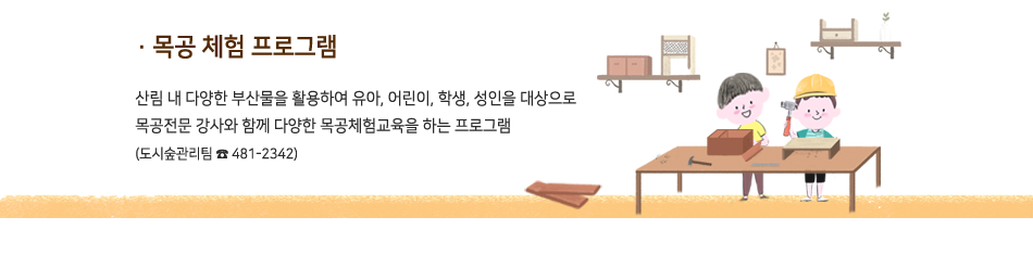 목공 체험 프로그램 - 산림 내 다양한 부산물을 활용하여 유아, 어린이, 학생, 성인을 대상으로 목공전문 강사와 함께 다양한 목공체험교육을 하는 프로그램
(도시숲관리팀 ☎ 481-2342)