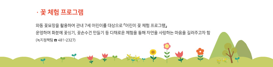 꽃 체험 프로그램 - 와동 꽃묘장을 활용하여 관내 7세 어린이를 대상으로 『어린이 꽃 체험 프로그램』 운영하여 화분에 꽃심기, 꽃손수건 만들기 등 다채로운 체험을 통해 자연을 사랑하는 마음을 길러주고자 함(녹지정책팀 481-2327)
