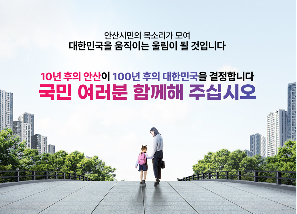 안산시민의 목소리가 모여 대한민국을 움직이는 울림이 될 것입니다. 10년 후의 안산이 100년 후의 대한민국을 결정하십시오. 국민 여러분 함께해 주십시오.